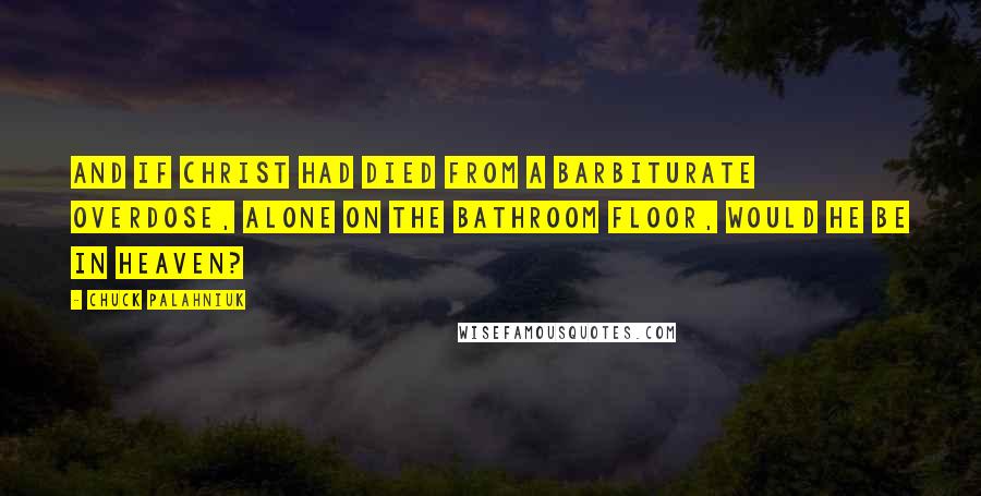 Chuck Palahniuk Quotes: And if Christ had died from a barbiturate overdose, alone on the bathroom floor, would he be in heaven?