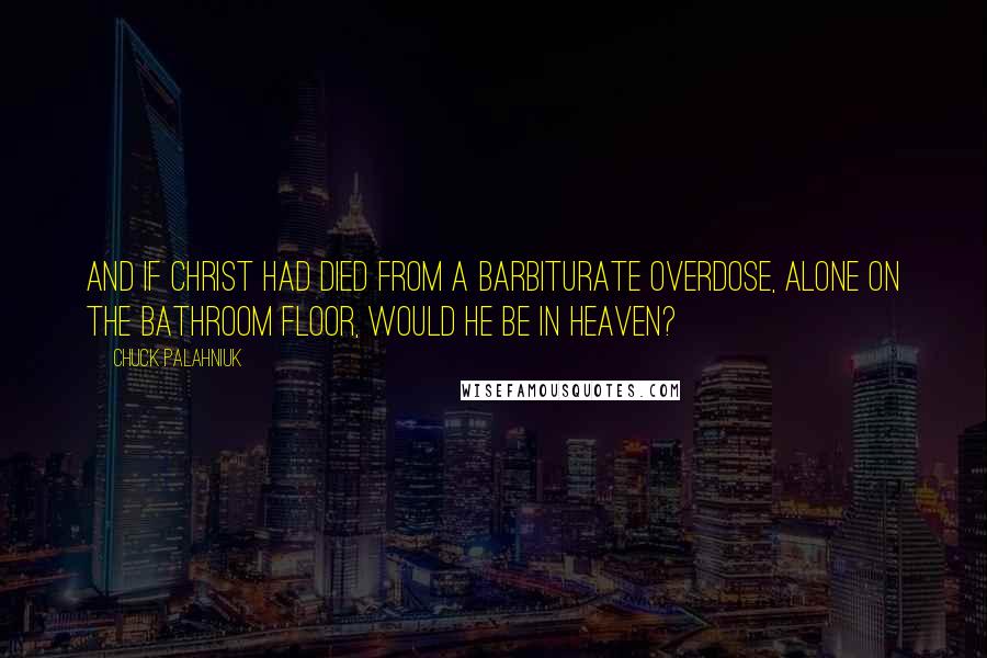 Chuck Palahniuk Quotes: And if Christ had died from a barbiturate overdose, alone on the bathroom floor, would he be in heaven?