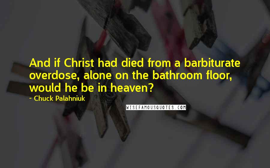 Chuck Palahniuk Quotes: And if Christ had died from a barbiturate overdose, alone on the bathroom floor, would he be in heaven?