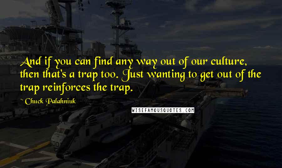 Chuck Palahniuk Quotes: And if you can find any way out of our culture, then that's a trap too. Just wanting to get out of the trap reinforces the trap.