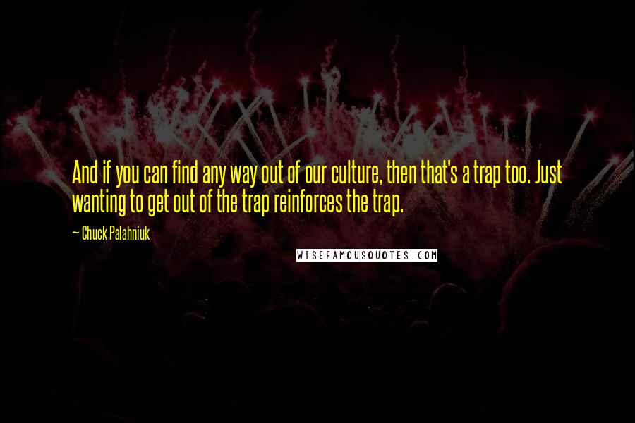 Chuck Palahniuk Quotes: And if you can find any way out of our culture, then that's a trap too. Just wanting to get out of the trap reinforces the trap.