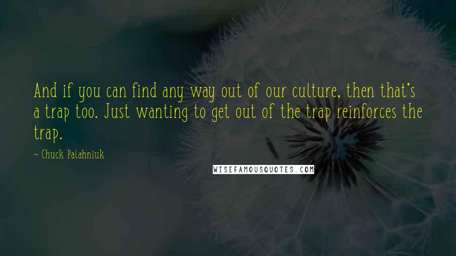 Chuck Palahniuk Quotes: And if you can find any way out of our culture, then that's a trap too. Just wanting to get out of the trap reinforces the trap.