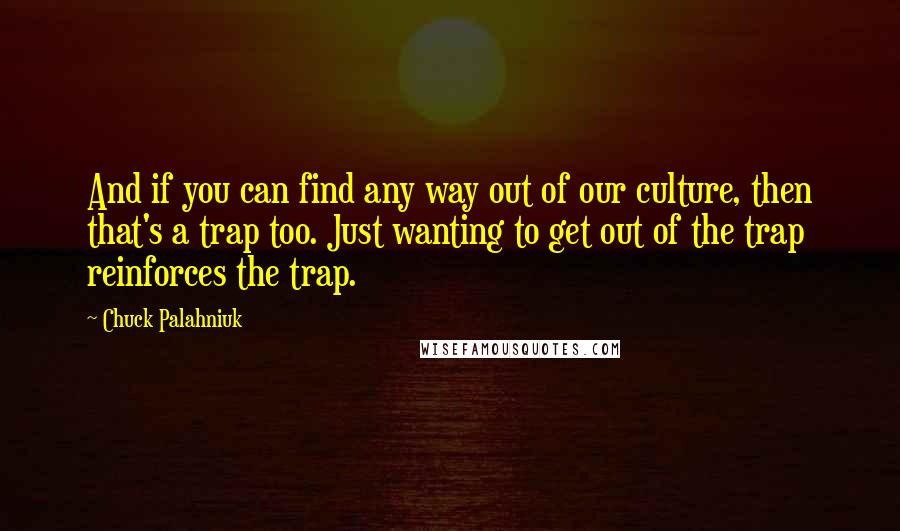 Chuck Palahniuk Quotes: And if you can find any way out of our culture, then that's a trap too. Just wanting to get out of the trap reinforces the trap.