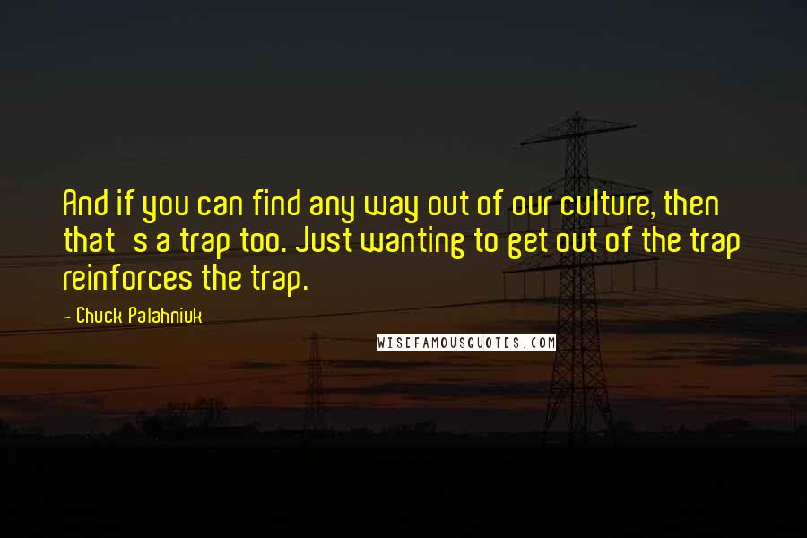 Chuck Palahniuk Quotes: And if you can find any way out of our culture, then that's a trap too. Just wanting to get out of the trap reinforces the trap.
