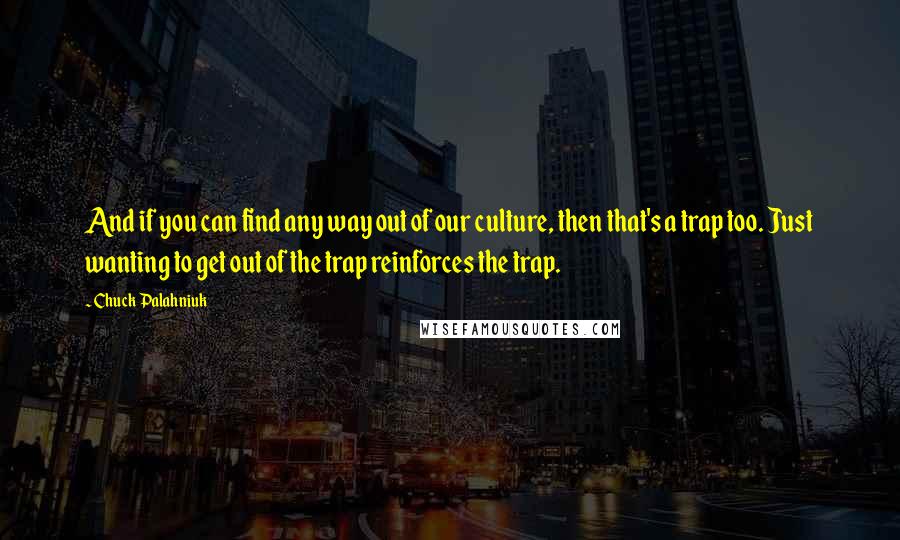 Chuck Palahniuk Quotes: And if you can find any way out of our culture, then that's a trap too. Just wanting to get out of the trap reinforces the trap.