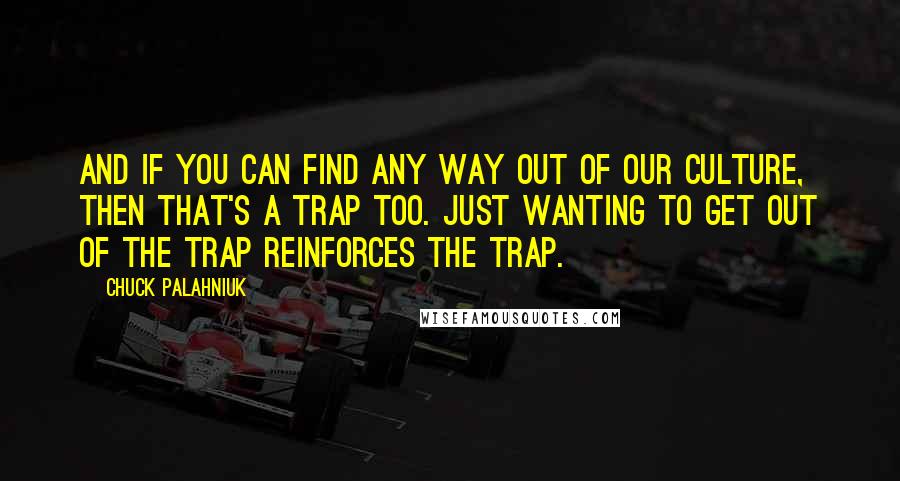 Chuck Palahniuk Quotes: And if you can find any way out of our culture, then that's a trap too. Just wanting to get out of the trap reinforces the trap.