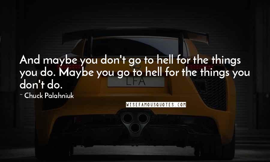 Chuck Palahniuk Quotes: And maybe you don't go to hell for the things you do. Maybe you go to hell for the things you don't do.