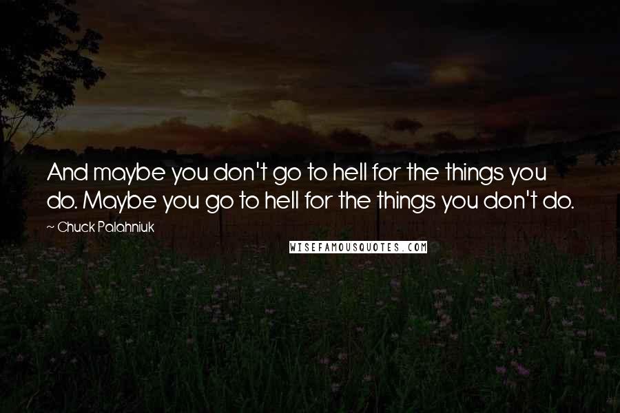 Chuck Palahniuk Quotes: And maybe you don't go to hell for the things you do. Maybe you go to hell for the things you don't do.