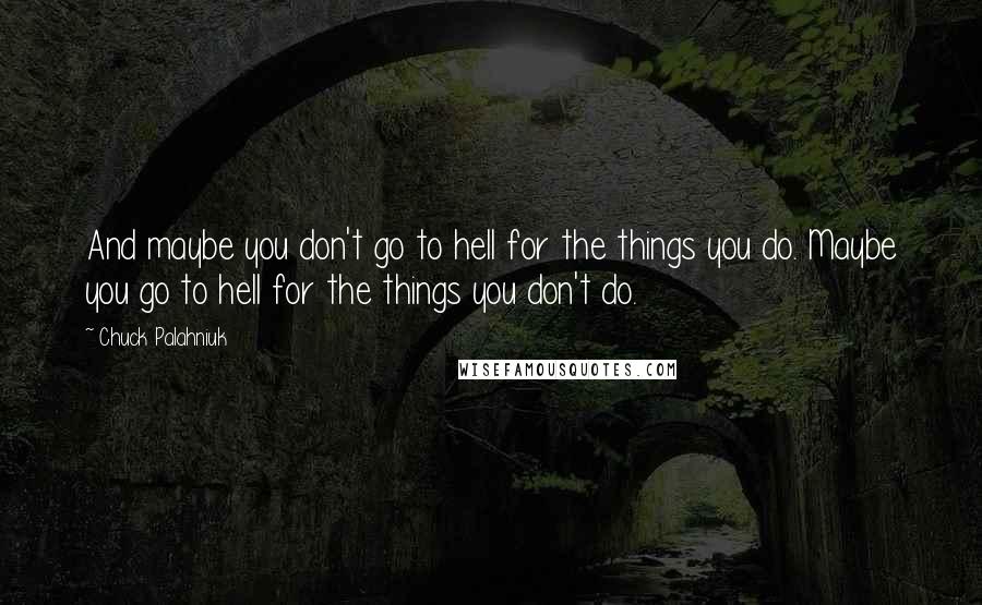 Chuck Palahniuk Quotes: And maybe you don't go to hell for the things you do. Maybe you go to hell for the things you don't do.