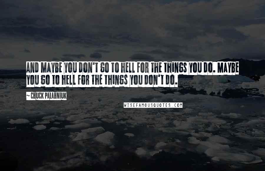 Chuck Palahniuk Quotes: And maybe you don't go to hell for the things you do. Maybe you go to hell for the things you don't do.