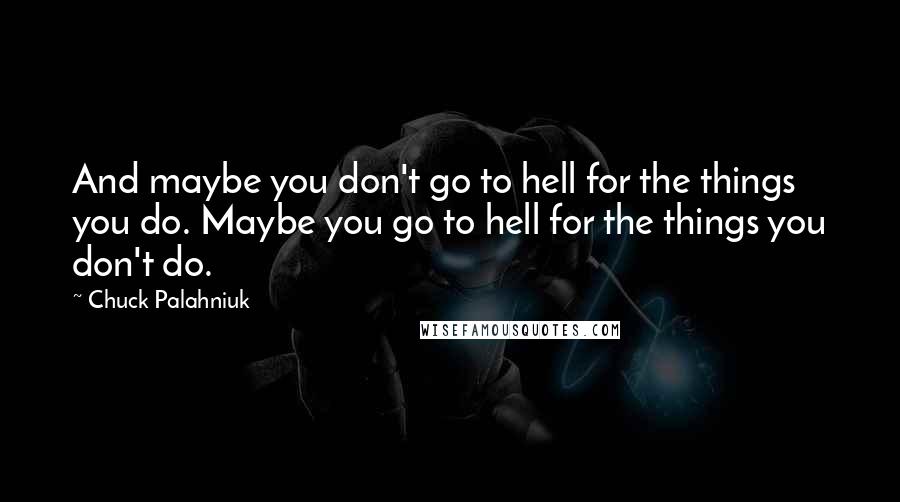 Chuck Palahniuk Quotes: And maybe you don't go to hell for the things you do. Maybe you go to hell for the things you don't do.