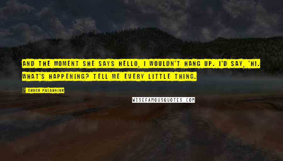 Chuck Palahniuk Quotes: And the moment she says hello, I wouldn't hang up. I'd say, 'Hi. What's happening? Tell me every little thing.