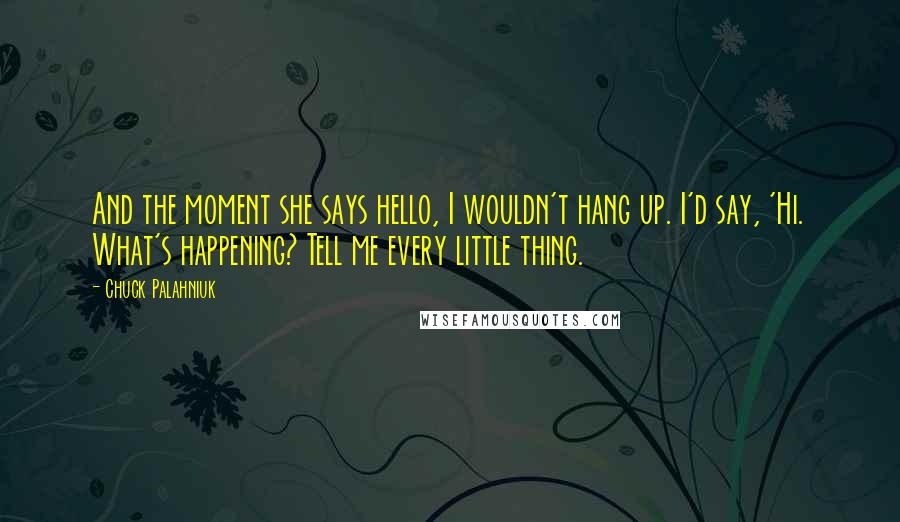 Chuck Palahniuk Quotes: And the moment she says hello, I wouldn't hang up. I'd say, 'Hi. What's happening? Tell me every little thing.