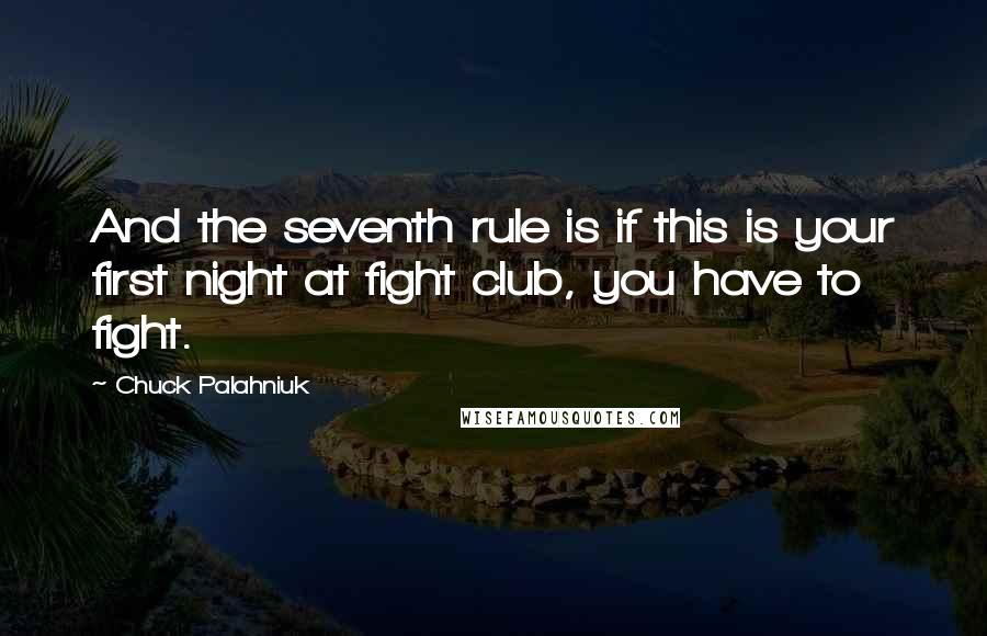 Chuck Palahniuk Quotes: And the seventh rule is if this is your first night at fight club, you have to fight.