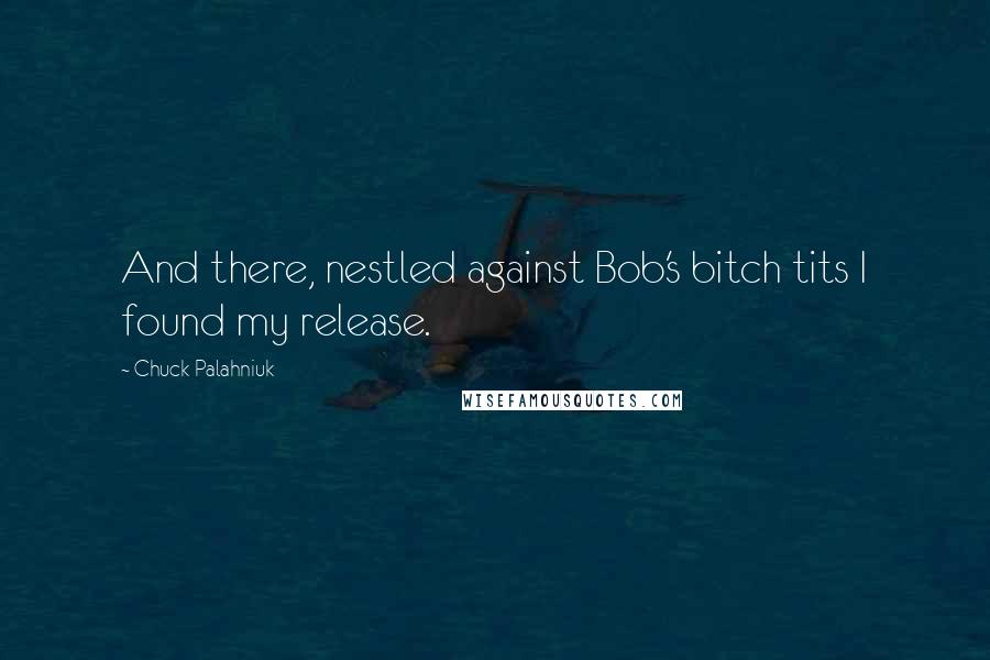 Chuck Palahniuk Quotes: And there, nestled against Bob's bitch tits I found my release.