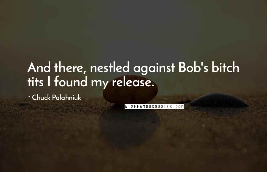 Chuck Palahniuk Quotes: And there, nestled against Bob's bitch tits I found my release.