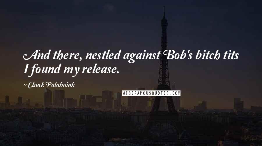 Chuck Palahniuk Quotes: And there, nestled against Bob's bitch tits I found my release.