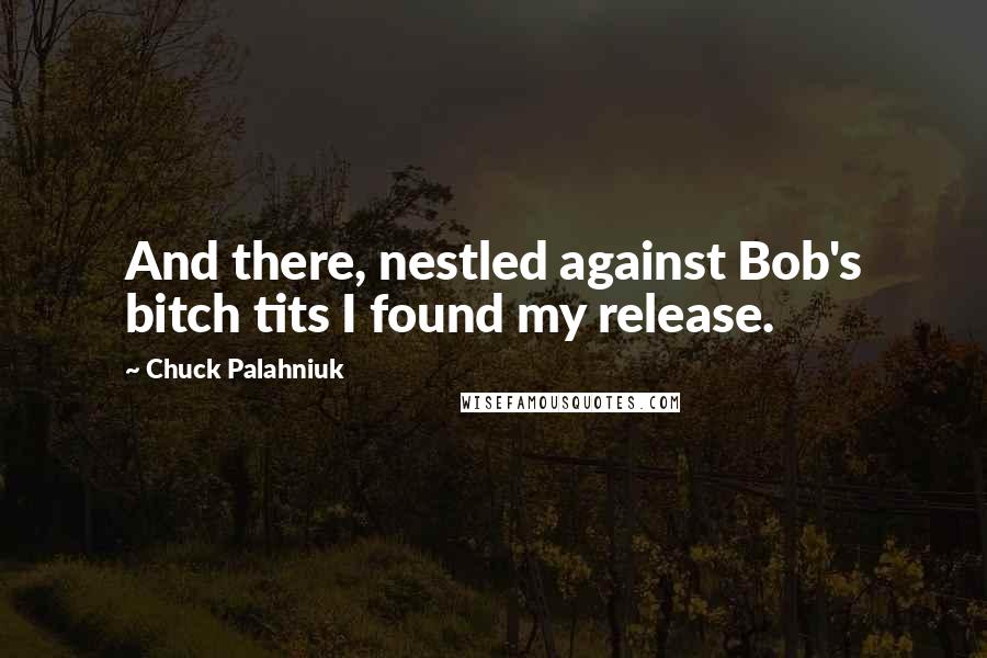 Chuck Palahniuk Quotes: And there, nestled against Bob's bitch tits I found my release.