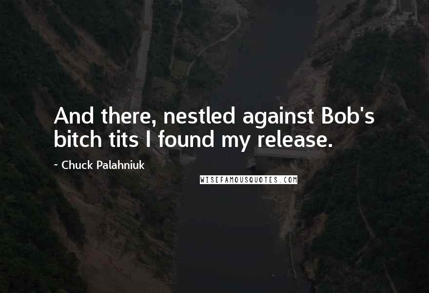 Chuck Palahniuk Quotes: And there, nestled against Bob's bitch tits I found my release.