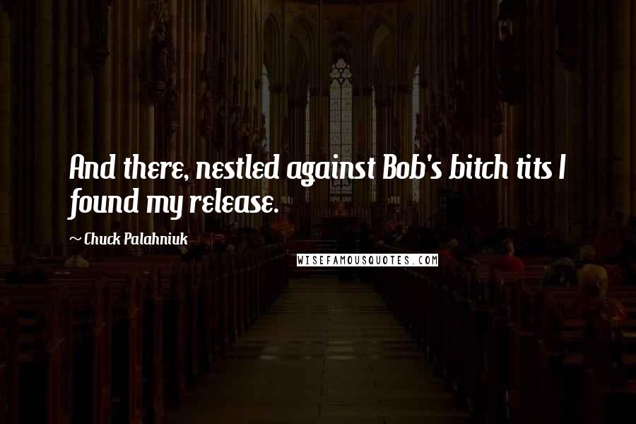 Chuck Palahniuk Quotes: And there, nestled against Bob's bitch tits I found my release.