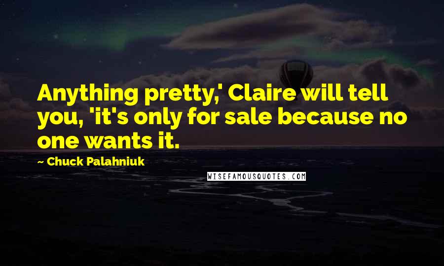 Chuck Palahniuk Quotes: Anything pretty,' Claire will tell you, 'it's only for sale because no one wants it.