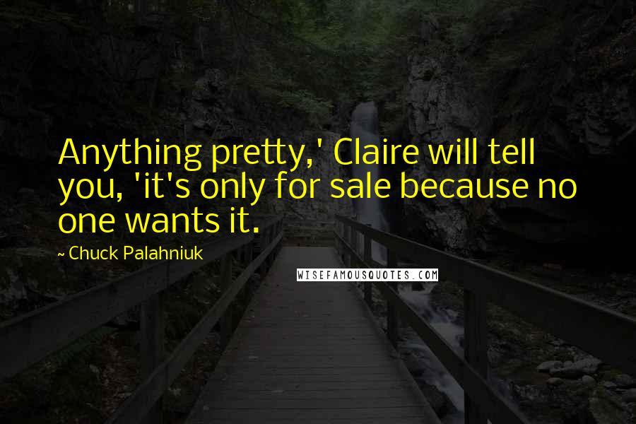 Chuck Palahniuk Quotes: Anything pretty,' Claire will tell you, 'it's only for sale because no one wants it.