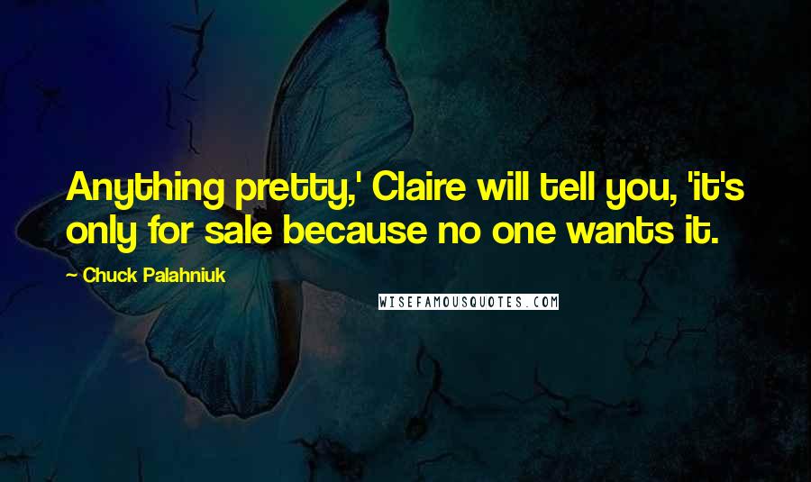 Chuck Palahniuk Quotes: Anything pretty,' Claire will tell you, 'it's only for sale because no one wants it.