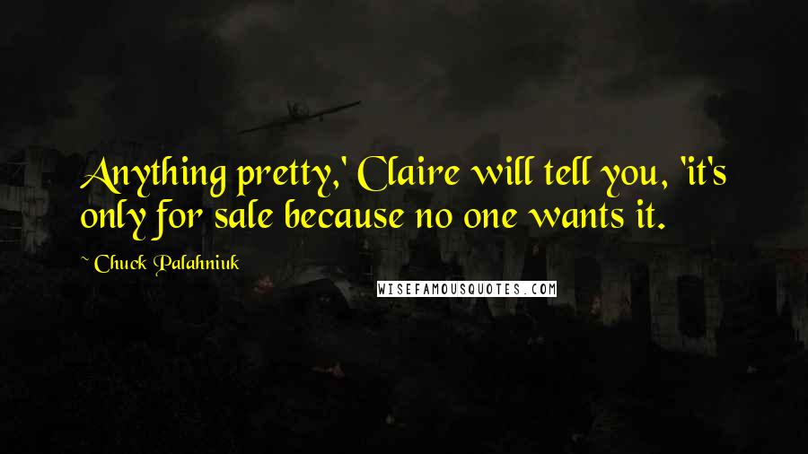 Chuck Palahniuk Quotes: Anything pretty,' Claire will tell you, 'it's only for sale because no one wants it.