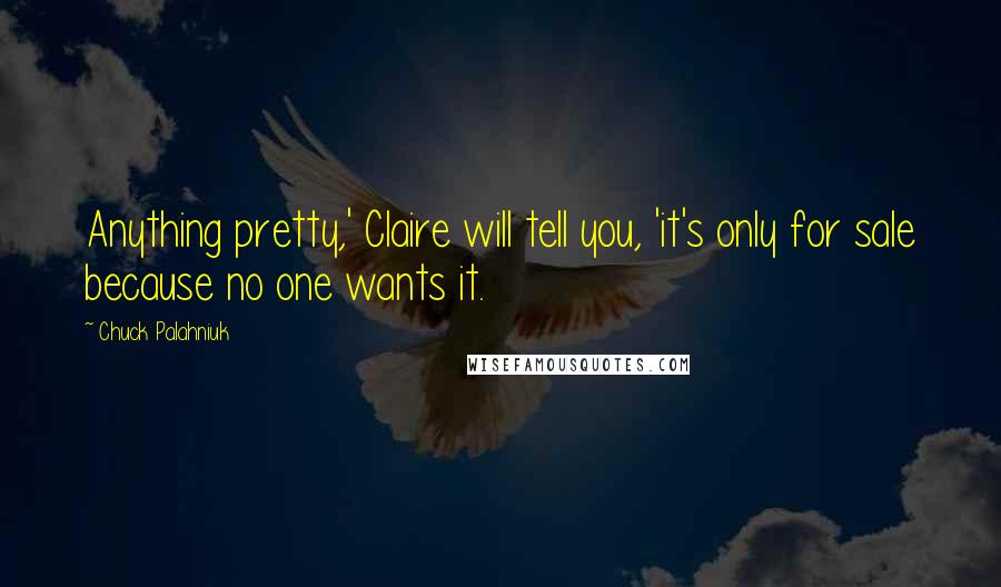 Chuck Palahniuk Quotes: Anything pretty,' Claire will tell you, 'it's only for sale because no one wants it.