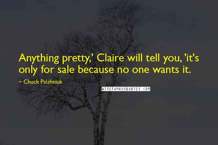 Chuck Palahniuk Quotes: Anything pretty,' Claire will tell you, 'it's only for sale because no one wants it.