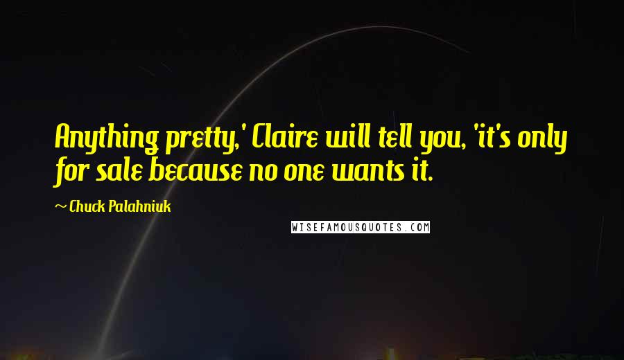 Chuck Palahniuk Quotes: Anything pretty,' Claire will tell you, 'it's only for sale because no one wants it.