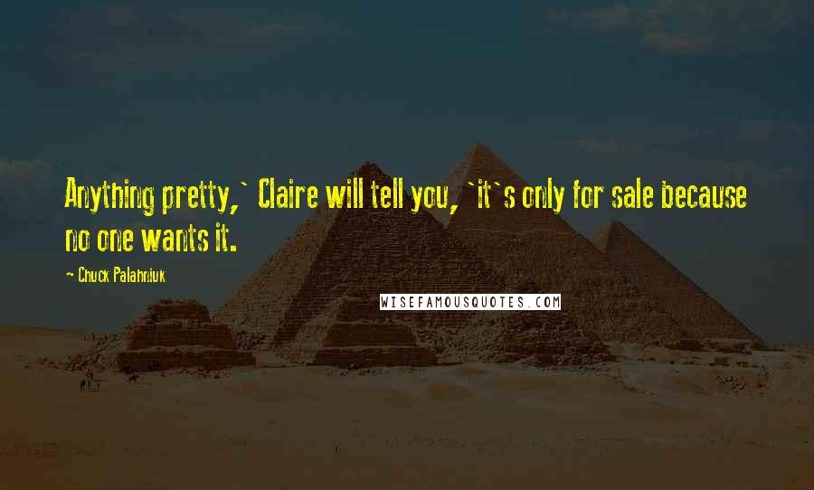 Chuck Palahniuk Quotes: Anything pretty,' Claire will tell you, 'it's only for sale because no one wants it.