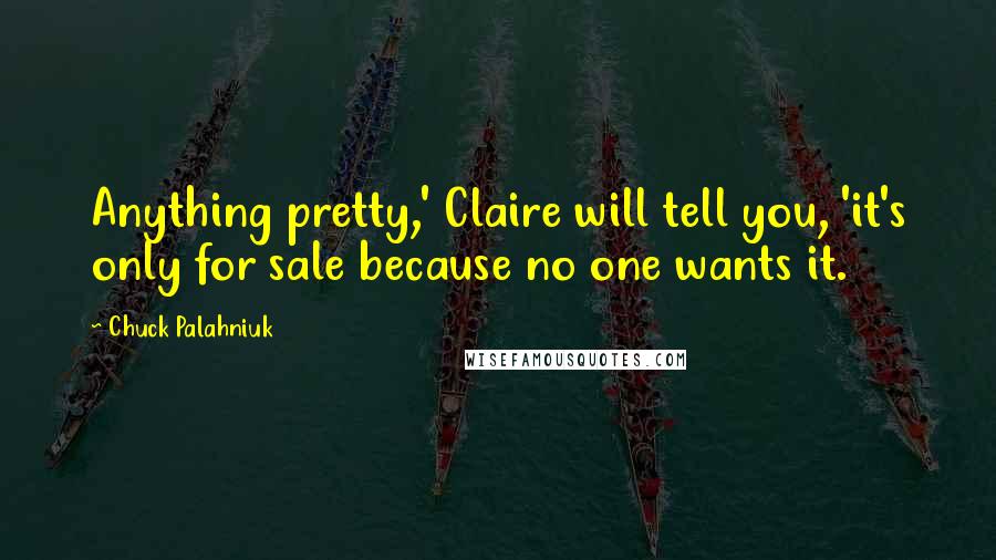 Chuck Palahniuk Quotes: Anything pretty,' Claire will tell you, 'it's only for sale because no one wants it.