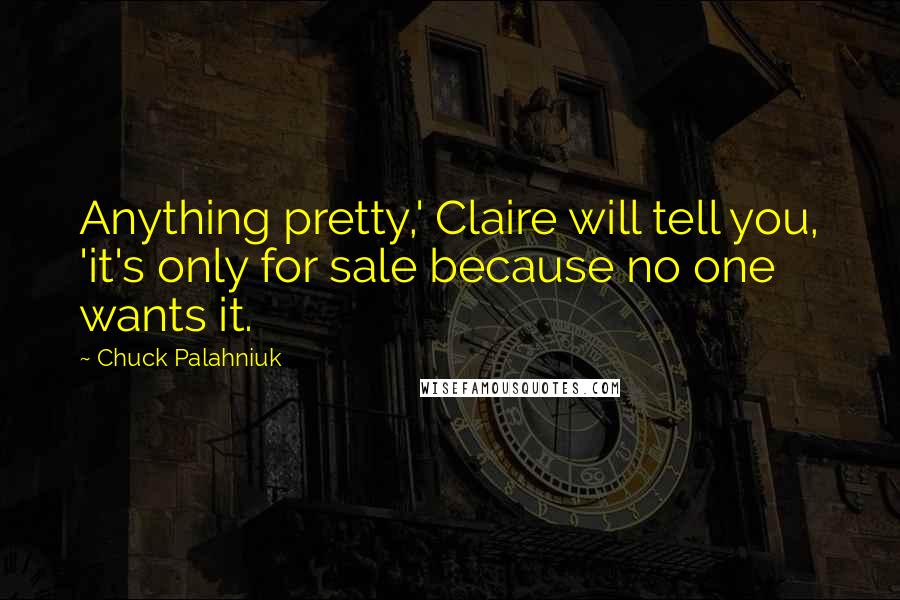 Chuck Palahniuk Quotes: Anything pretty,' Claire will tell you, 'it's only for sale because no one wants it.