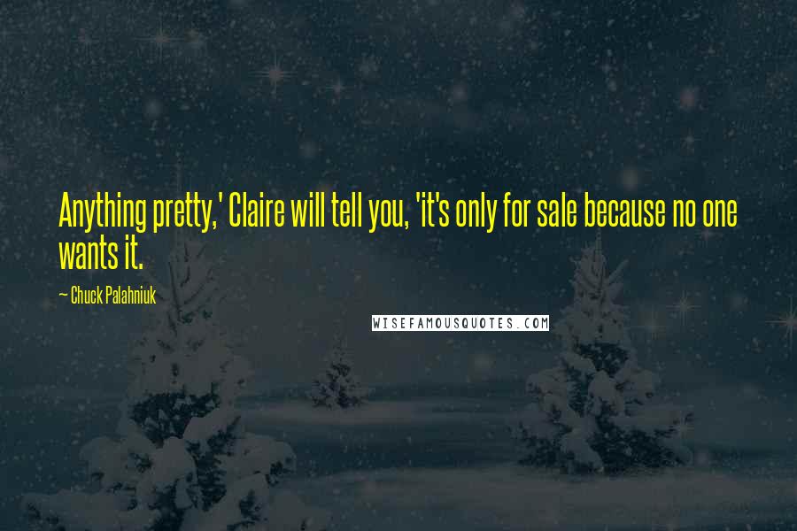 Chuck Palahniuk Quotes: Anything pretty,' Claire will tell you, 'it's only for sale because no one wants it.