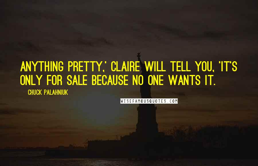 Chuck Palahniuk Quotes: Anything pretty,' Claire will tell you, 'it's only for sale because no one wants it.