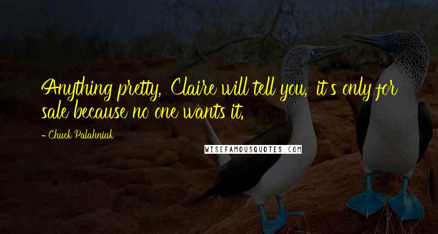 Chuck Palahniuk Quotes: Anything pretty,' Claire will tell you, 'it's only for sale because no one wants it.