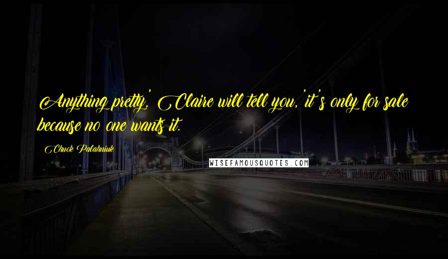 Chuck Palahniuk Quotes: Anything pretty,' Claire will tell you, 'it's only for sale because no one wants it.