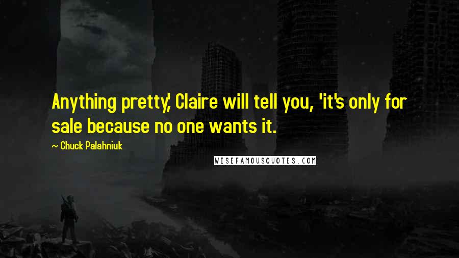 Chuck Palahniuk Quotes: Anything pretty,' Claire will tell you, 'it's only for sale because no one wants it.