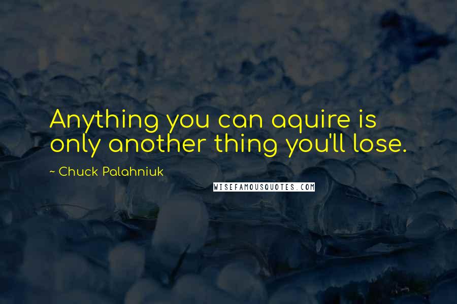 Chuck Palahniuk Quotes: Anything you can aquire is only another thing you'll lose.