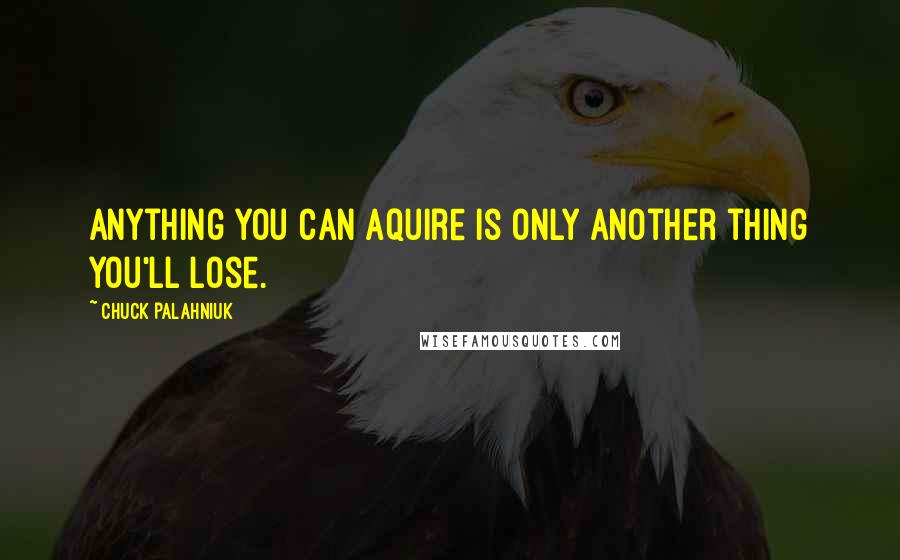 Chuck Palahniuk Quotes: Anything you can aquire is only another thing you'll lose.