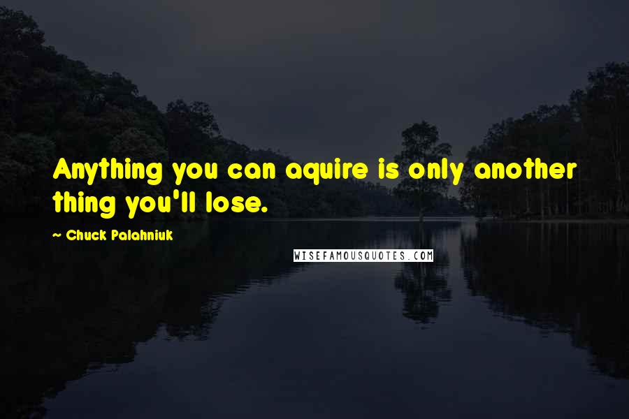 Chuck Palahniuk Quotes: Anything you can aquire is only another thing you'll lose.