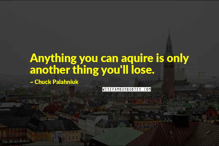 Chuck Palahniuk Quotes: Anything you can aquire is only another thing you'll lose.