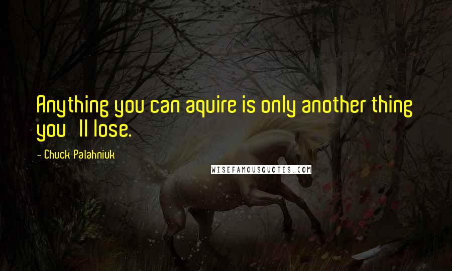 Chuck Palahniuk Quotes: Anything you can aquire is only another thing you'll lose.