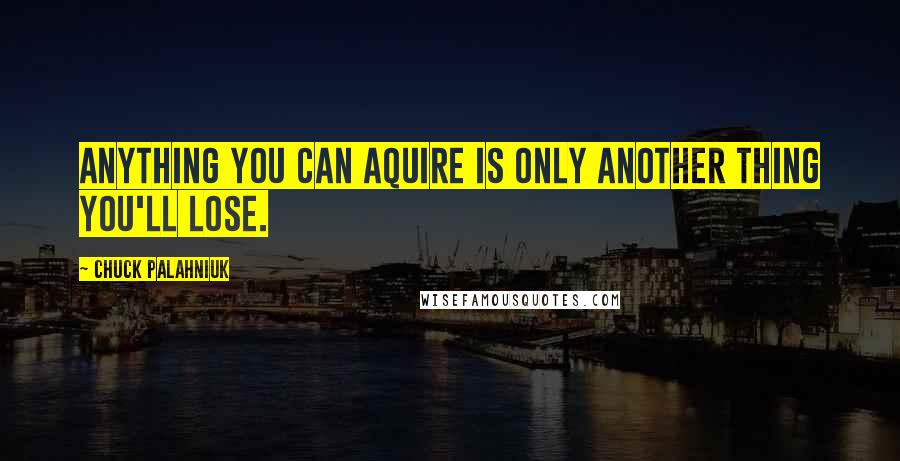 Chuck Palahniuk Quotes: Anything you can aquire is only another thing you'll lose.