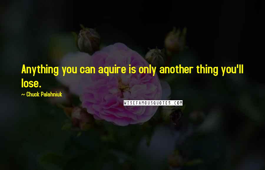 Chuck Palahniuk Quotes: Anything you can aquire is only another thing you'll lose.