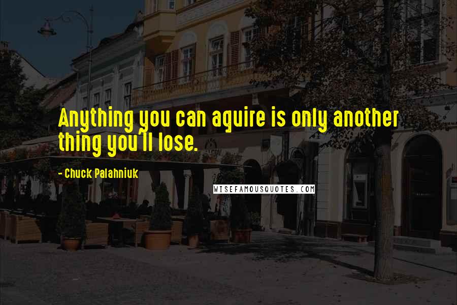 Chuck Palahniuk Quotes: Anything you can aquire is only another thing you'll lose.