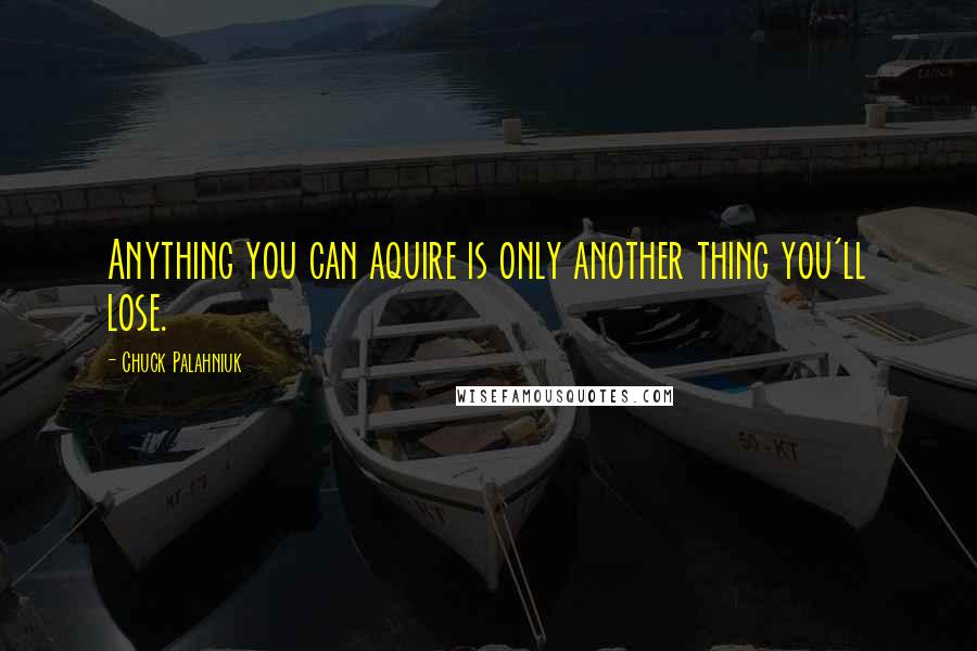 Chuck Palahniuk Quotes: Anything you can aquire is only another thing you'll lose.