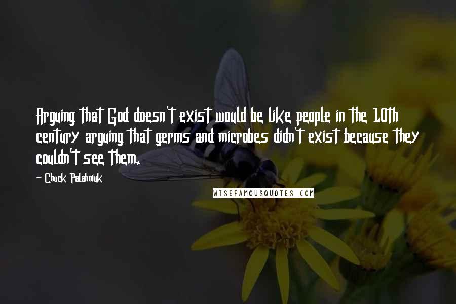 Chuck Palahniuk Quotes: Arguing that God doesn't exist would be like people in the 10th century arguing that germs and microbes didn't exist because they couldn't see them.