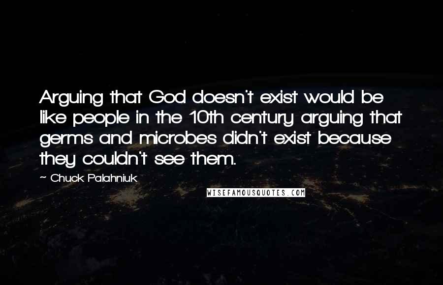 Chuck Palahniuk Quotes: Arguing that God doesn't exist would be like people in the 10th century arguing that germs and microbes didn't exist because they couldn't see them.